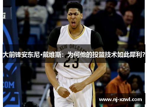 大前锋安东尼·戴维斯：为何他的投篮技术如此犀利？