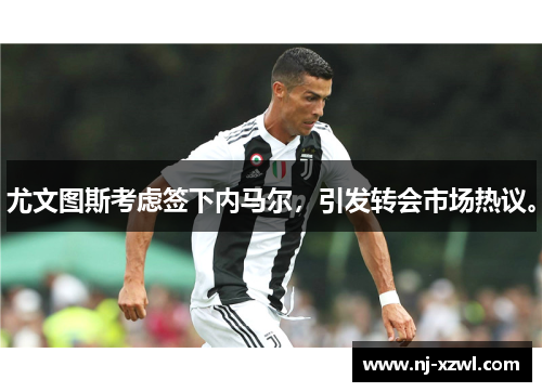 尤文图斯考虑签下内马尔，引发转会市场热议。